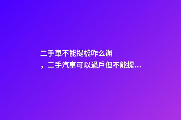 二手車不能提檔咋么辦，二手汽車可以過戶但不能提檔是怎么回事